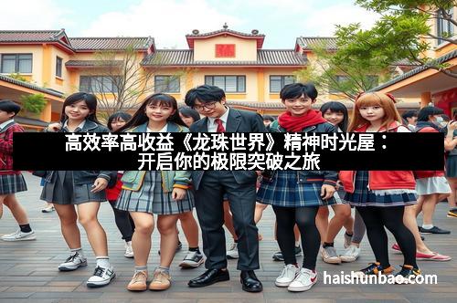 高效率高收益《龙珠世界》精神时光屋：开启你的极限突破之旅