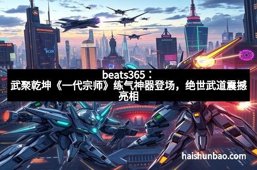 beats365：武聚乾坤《一代宗师》练气神器登场，绝世武道震撼亮相