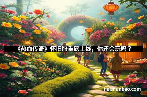 《热血传奇》怀旧服重磅上线，你还会玩吗？